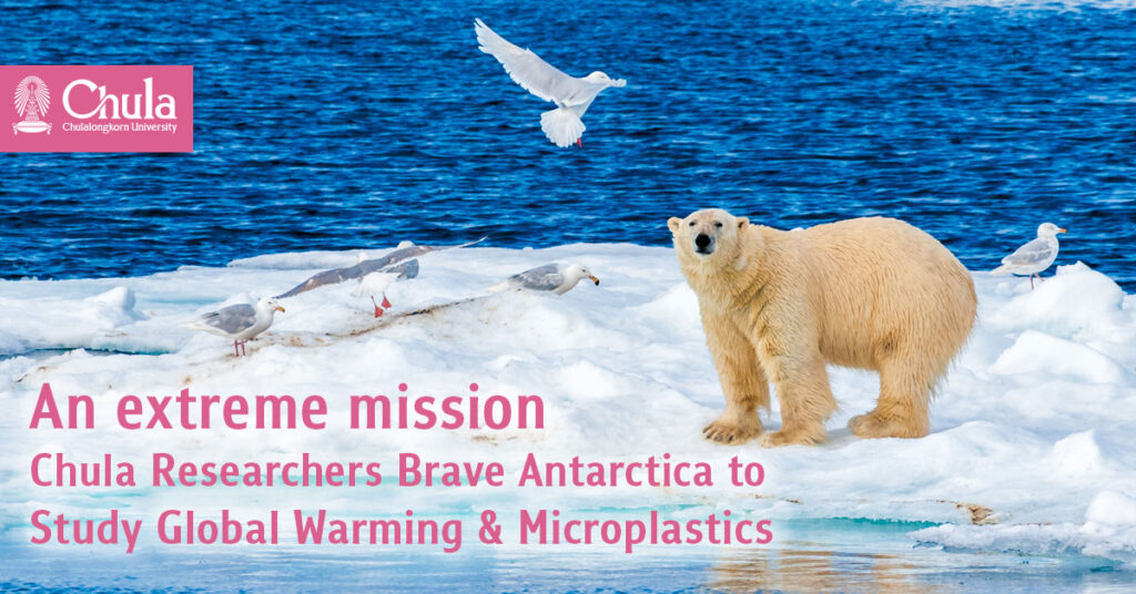 An extreme mission, Chulalongkorn researchers travel to the Antarctic To Investigate the Impacts of Global Warming and Microplastic Waste 